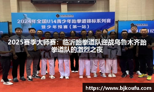 2025赛季大师赛:临沂跆拳道队迎战乌鲁木齐跆拳道队的激烈之夜