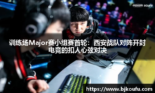 训练场Major赛小组赛首轮:西安战队对阵开封电竞的扣人心弦对决