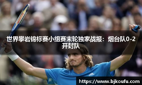 世界攀岩锦标赛小组赛末轮独家战报:烟台队0-2开封队