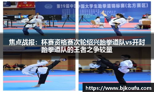 焦点战报:杯赛资格赛次轮绍兴跆拳道队vs开封跆拳道队的王者之争较量