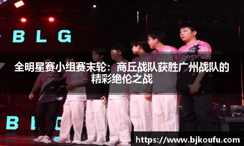 全明星赛小组赛末轮:商丘战队获胜广州战队的精彩绝伦之战