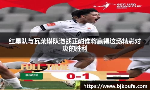 红星队与瓦莱塔队激战正酣谁将赢得这场精彩对决的胜利