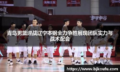 青岛男篮迎战辽宁本钢全力争胜展现团队实力与战术配合