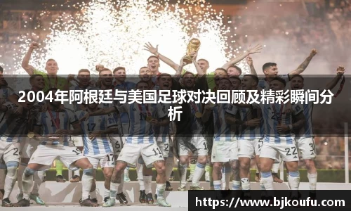 2004年阿根廷与美国足球对决回顾及精彩瞬间分析